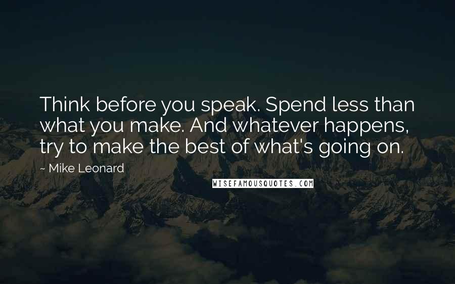 Mike Leonard Quotes: Think before you speak. Spend less than what you make. And whatever happens, try to make the best of what's going on.