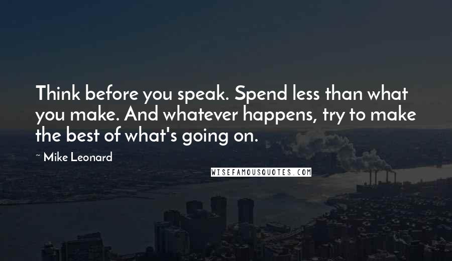 Mike Leonard Quotes: Think before you speak. Spend less than what you make. And whatever happens, try to make the best of what's going on.