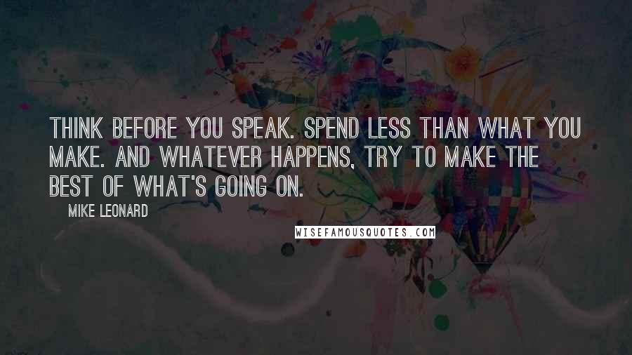 Mike Leonard Quotes: Think before you speak. Spend less than what you make. And whatever happens, try to make the best of what's going on.