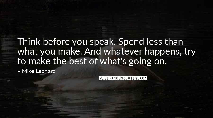 Mike Leonard Quotes: Think before you speak. Spend less than what you make. And whatever happens, try to make the best of what's going on.