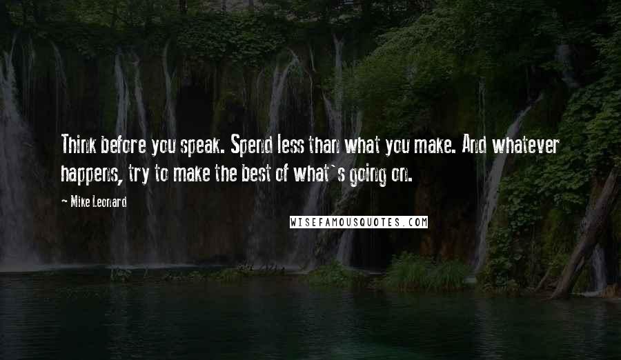 Mike Leonard Quotes: Think before you speak. Spend less than what you make. And whatever happens, try to make the best of what's going on.