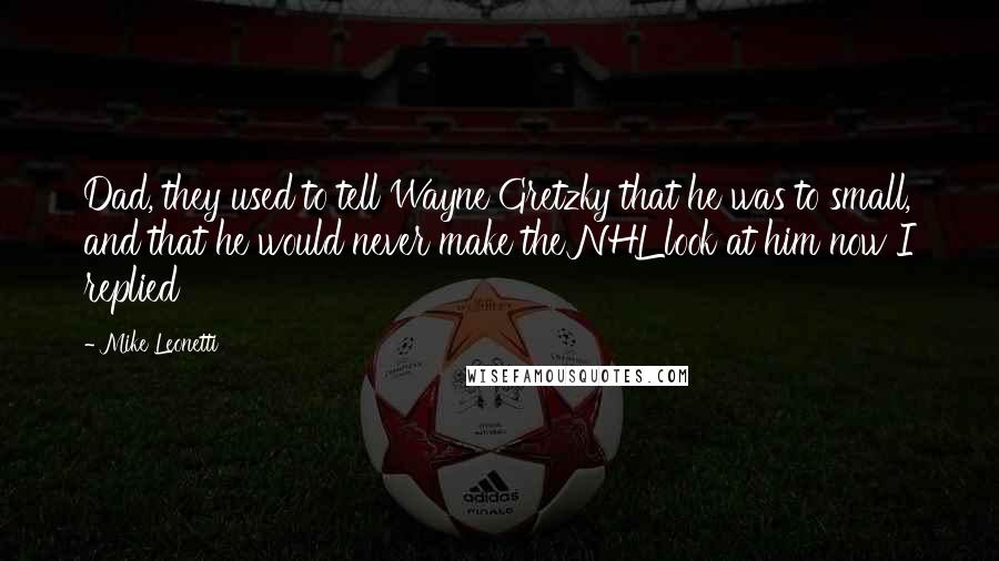 Mike Leonetti Quotes: Dad, they used to tell Wayne Gretzky that he was to small, and that he would never make the NHL look at him now I replied