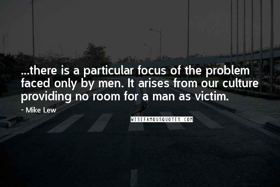 Mike Lew Quotes: ...there is a particular focus of the problem faced only by men. It arises from our culture providing no room for a man as victim.