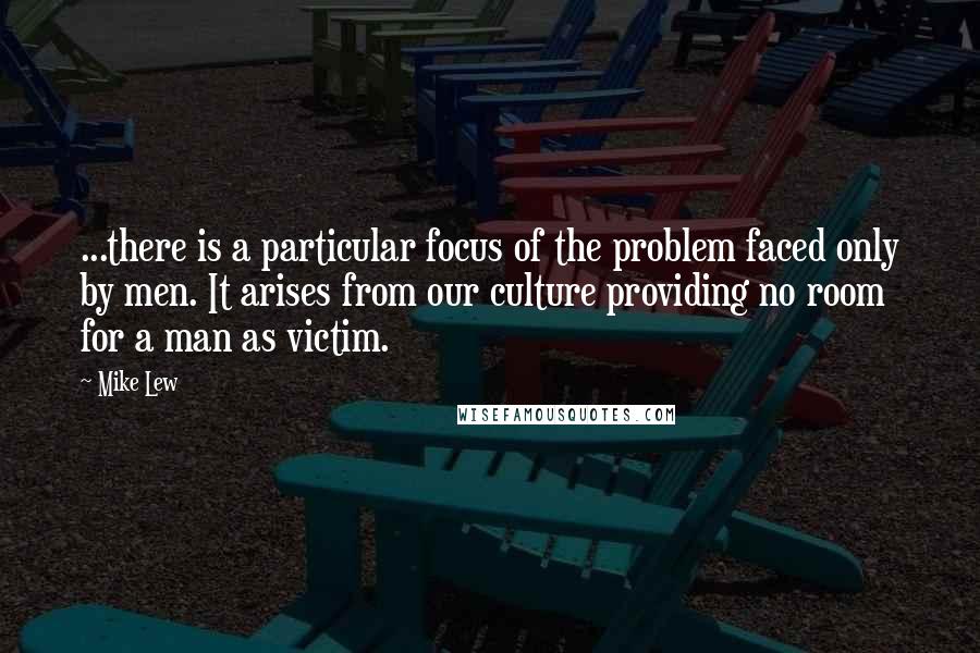Mike Lew Quotes: ...there is a particular focus of the problem faced only by men. It arises from our culture providing no room for a man as victim.