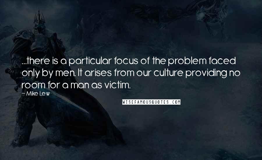 Mike Lew Quotes: ...there is a particular focus of the problem faced only by men. It arises from our culture providing no room for a man as victim.