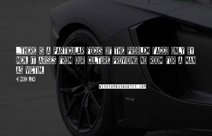 Mike Lew Quotes: ...there is a particular focus of the problem faced only by men. It arises from our culture providing no room for a man as victim.
