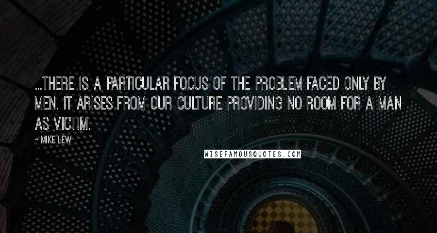 Mike Lew Quotes: ...there is a particular focus of the problem faced only by men. It arises from our culture providing no room for a man as victim.