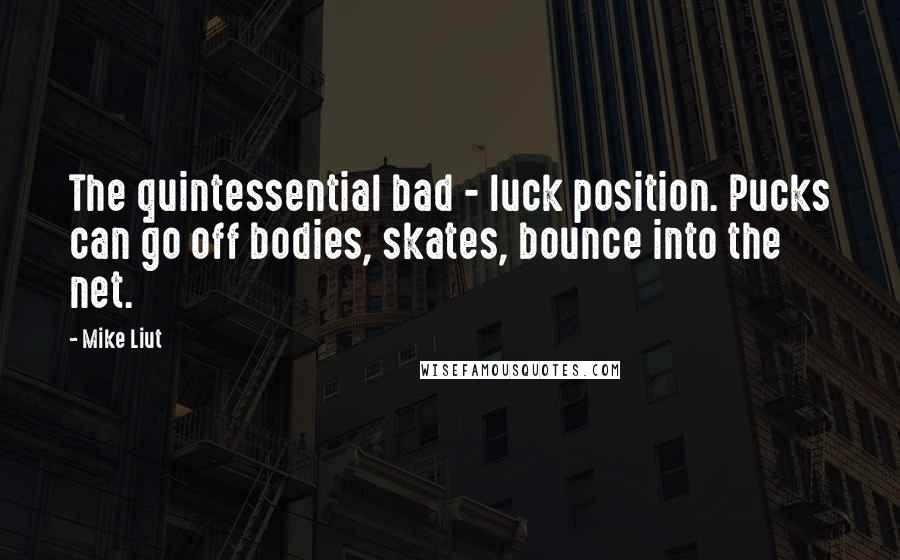 Mike Liut Quotes: The quintessential bad - luck position. Pucks can go off bodies, skates, bounce into the net.