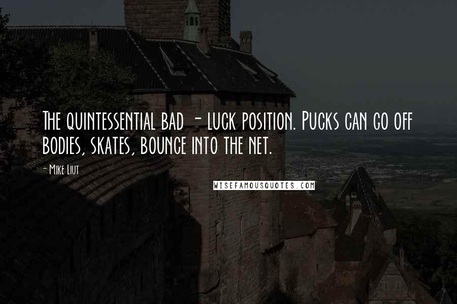 Mike Liut Quotes: The quintessential bad - luck position. Pucks can go off bodies, skates, bounce into the net.