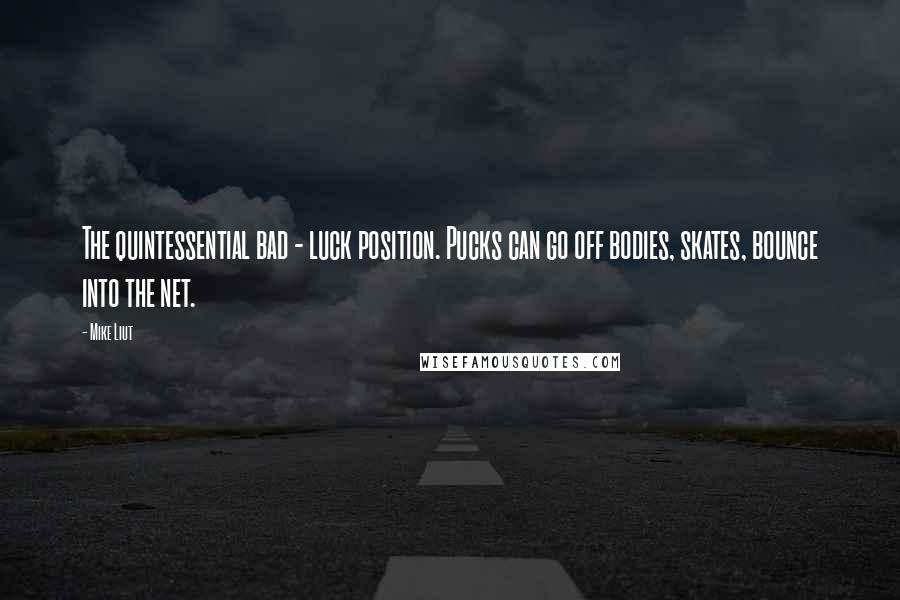 Mike Liut Quotes: The quintessential bad - luck position. Pucks can go off bodies, skates, bounce into the net.