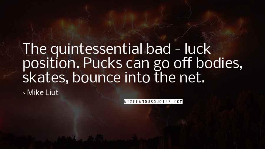 Mike Liut Quotes: The quintessential bad - luck position. Pucks can go off bodies, skates, bounce into the net.