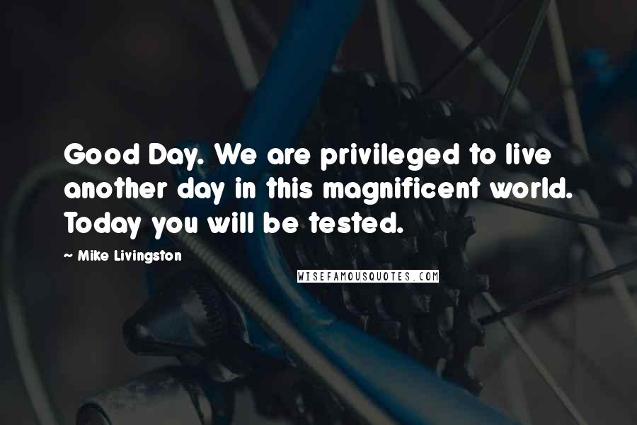 Mike Livingston Quotes: Good Day. We are privileged to live another day in this magnificent world. Today you will be tested.
