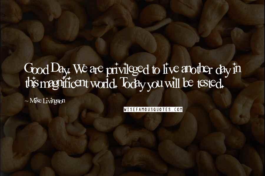 Mike Livingston Quotes: Good Day. We are privileged to live another day in this magnificent world. Today you will be tested.