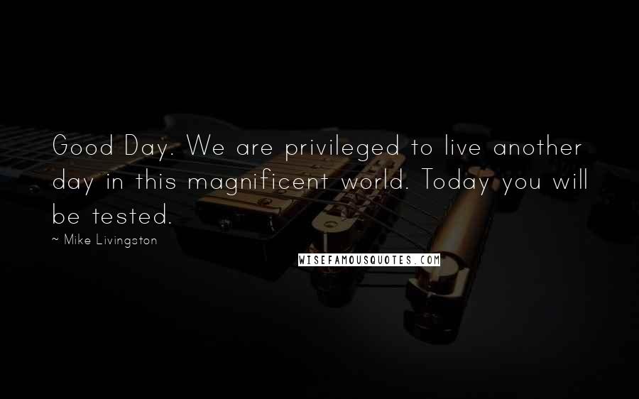 Mike Livingston Quotes: Good Day. We are privileged to live another day in this magnificent world. Today you will be tested.