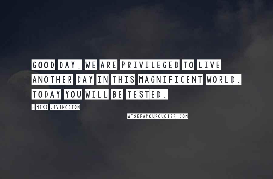 Mike Livingston Quotes: Good Day. We are privileged to live another day in this magnificent world. Today you will be tested.