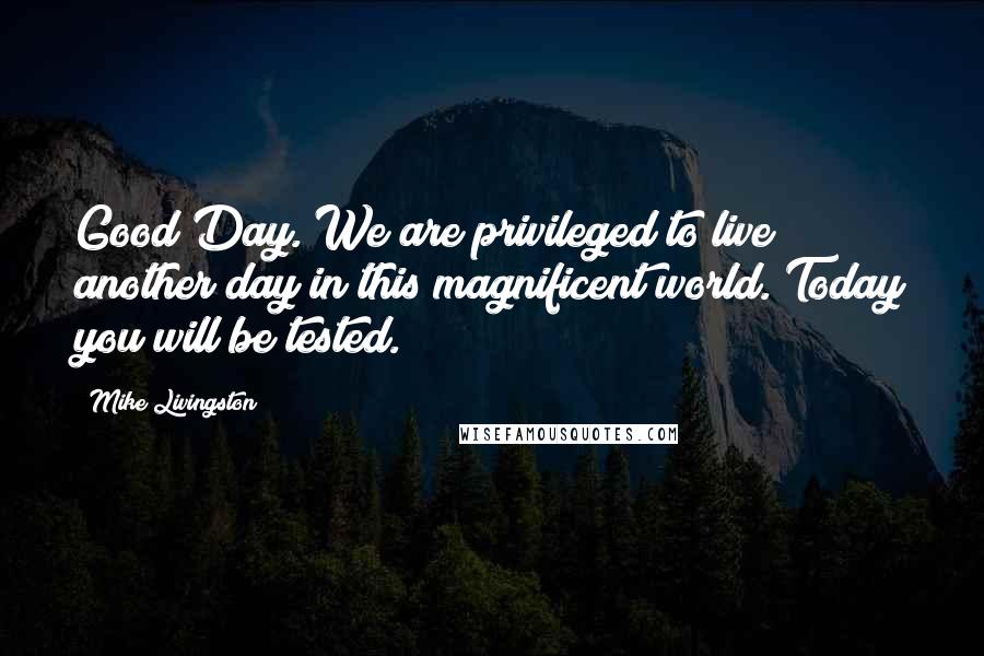 Mike Livingston Quotes: Good Day. We are privileged to live another day in this magnificent world. Today you will be tested.