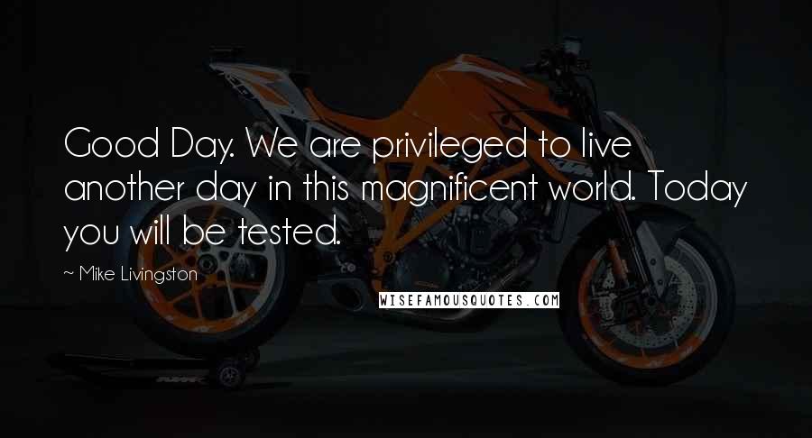 Mike Livingston Quotes: Good Day. We are privileged to live another day in this magnificent world. Today you will be tested.