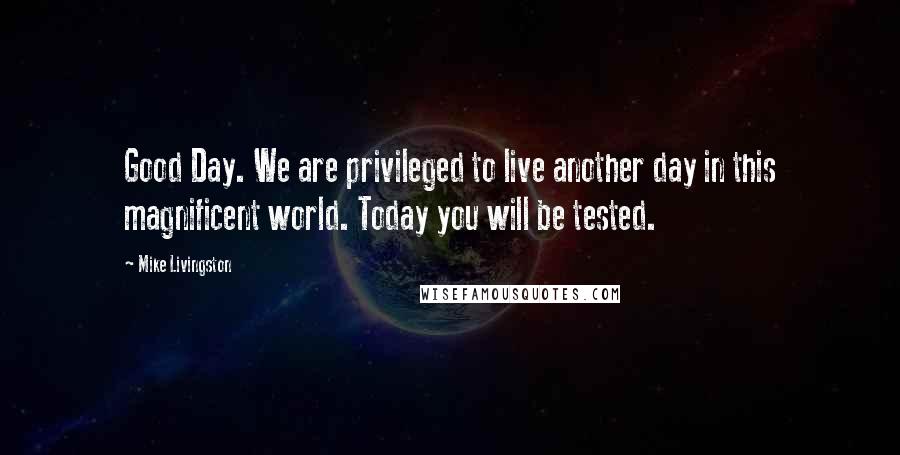 Mike Livingston Quotes: Good Day. We are privileged to live another day in this magnificent world. Today you will be tested.