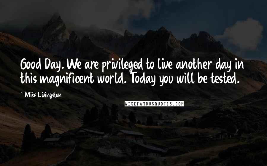 Mike Livingston Quotes: Good Day. We are privileged to live another day in this magnificent world. Today you will be tested.