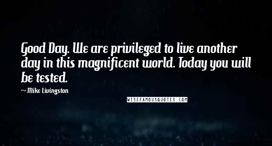 Mike Livingston Quotes: Good Day. We are privileged to live another day in this magnificent world. Today you will be tested.