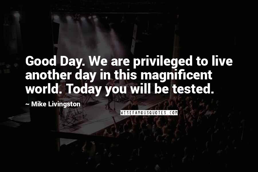 Mike Livingston Quotes: Good Day. We are privileged to live another day in this magnificent world. Today you will be tested.