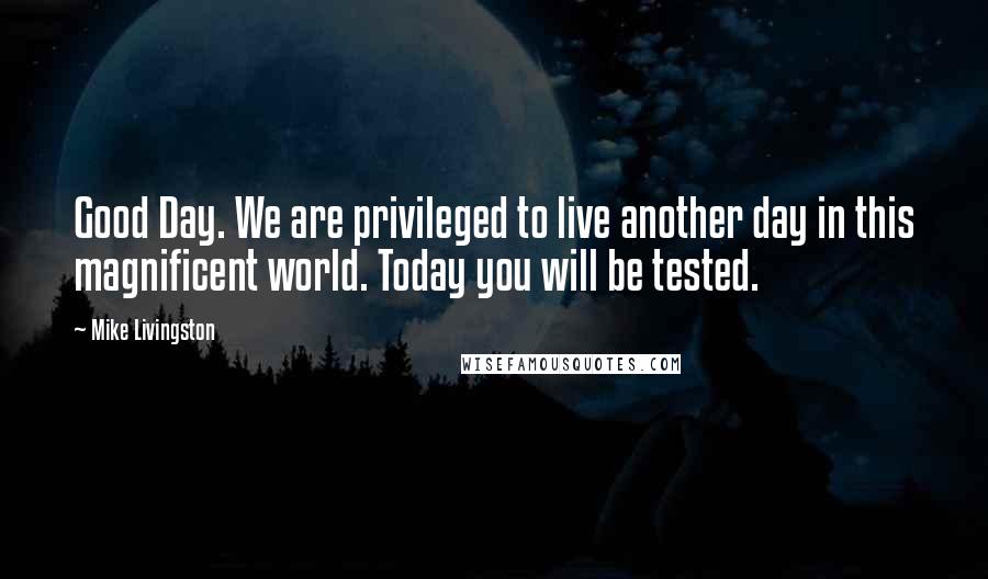 Mike Livingston Quotes: Good Day. We are privileged to live another day in this magnificent world. Today you will be tested.