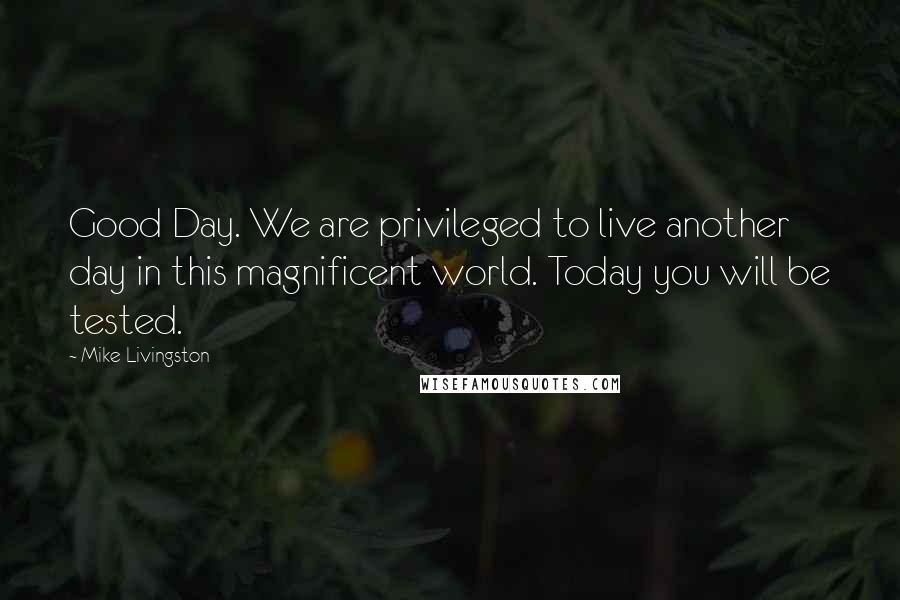Mike Livingston Quotes: Good Day. We are privileged to live another day in this magnificent world. Today you will be tested.