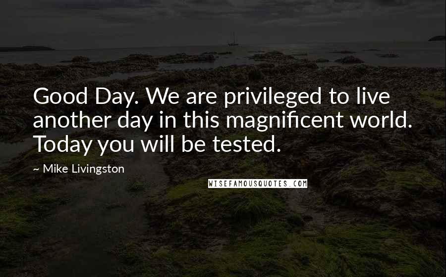 Mike Livingston Quotes: Good Day. We are privileged to live another day in this magnificent world. Today you will be tested.