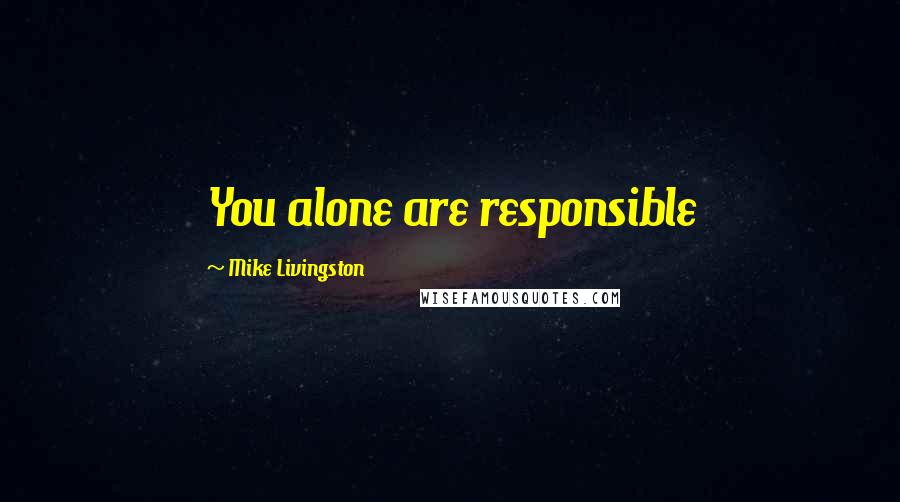 Mike Livingston Quotes: You alone are responsible