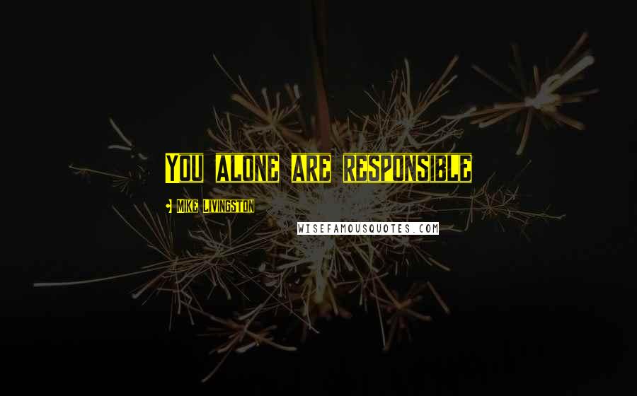 Mike Livingston Quotes: You alone are responsible