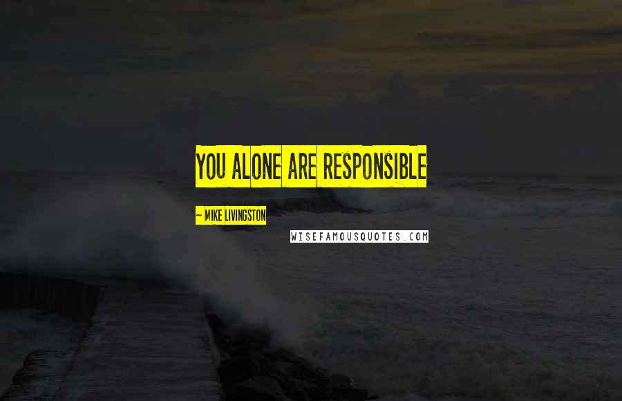 Mike Livingston Quotes: You alone are responsible
