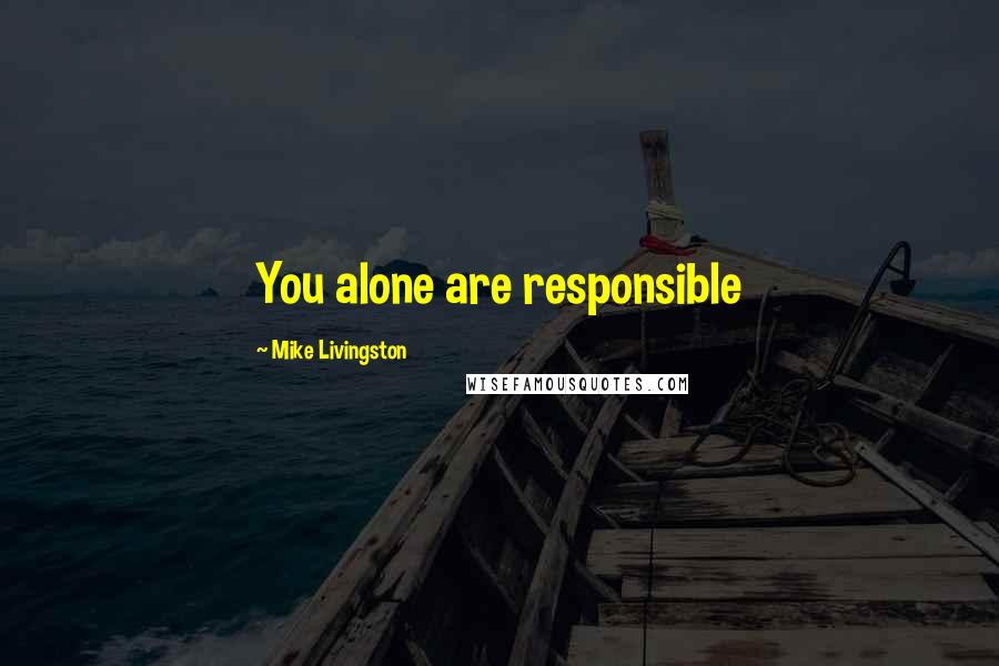 Mike Livingston Quotes: You alone are responsible