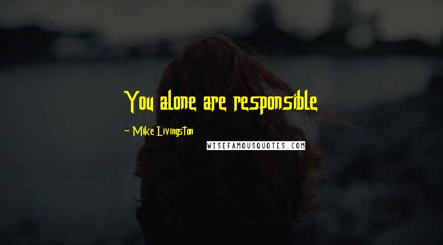 Mike Livingston Quotes: You alone are responsible
