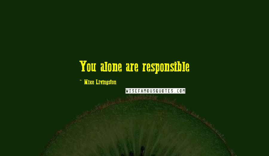 Mike Livingston Quotes: You alone are responsible