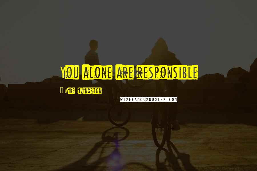 Mike Livingston Quotes: You alone are responsible