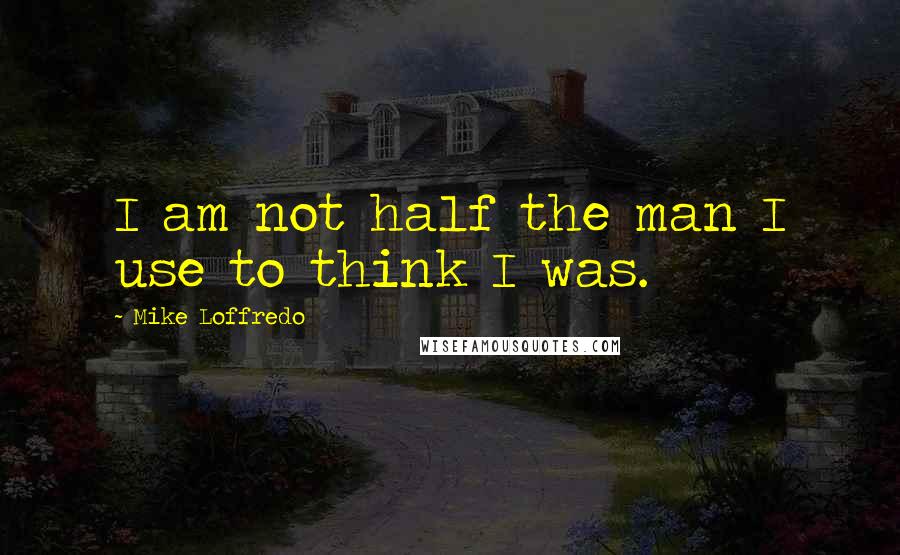 Mike Loffredo Quotes: I am not half the man I use to think I was.