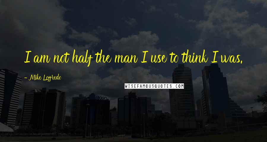 Mike Loffredo Quotes: I am not half the man I use to think I was.