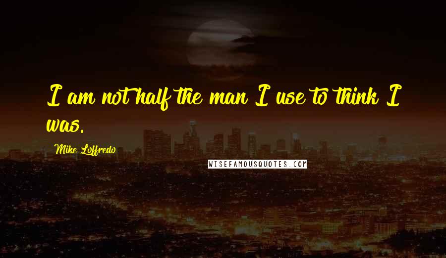 Mike Loffredo Quotes: I am not half the man I use to think I was.