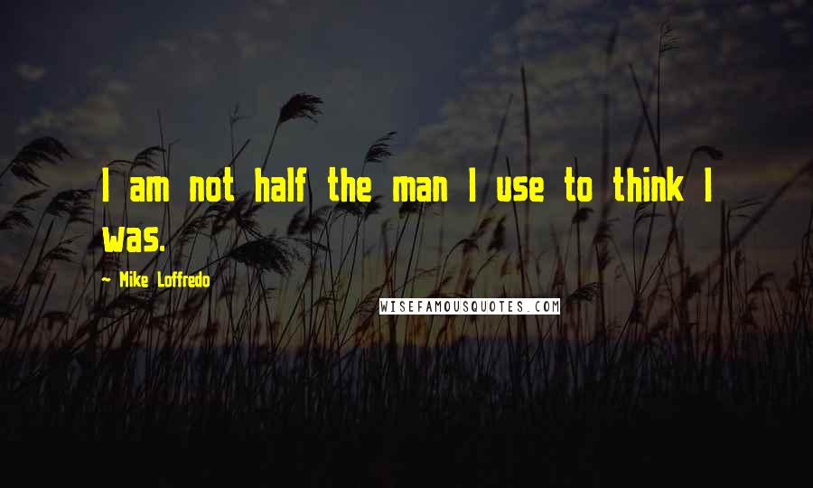 Mike Loffredo Quotes: I am not half the man I use to think I was.