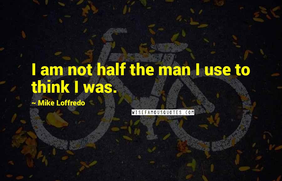 Mike Loffredo Quotes: I am not half the man I use to think I was.