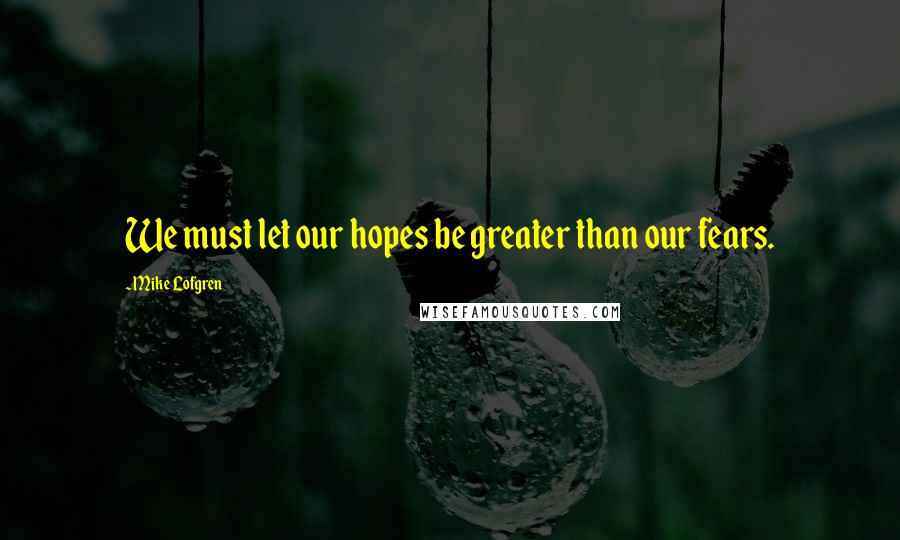 Mike Lofgren Quotes: We must let our hopes be greater than our fears.