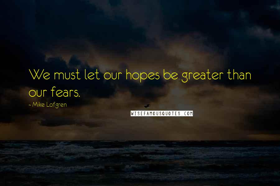 Mike Lofgren Quotes: We must let our hopes be greater than our fears.