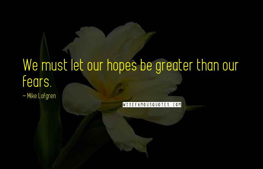 Mike Lofgren Quotes: We must let our hopes be greater than our fears.