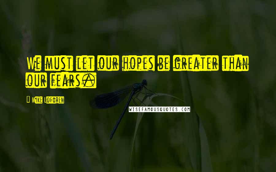 Mike Lofgren Quotes: We must let our hopes be greater than our fears.