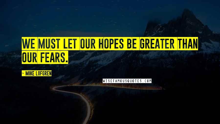 Mike Lofgren Quotes: We must let our hopes be greater than our fears.