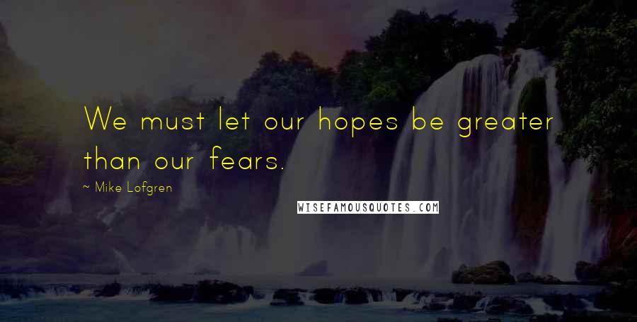 Mike Lofgren Quotes: We must let our hopes be greater than our fears.