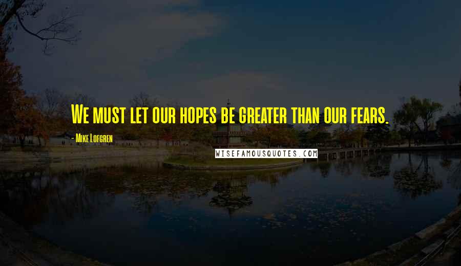 Mike Lofgren Quotes: We must let our hopes be greater than our fears.