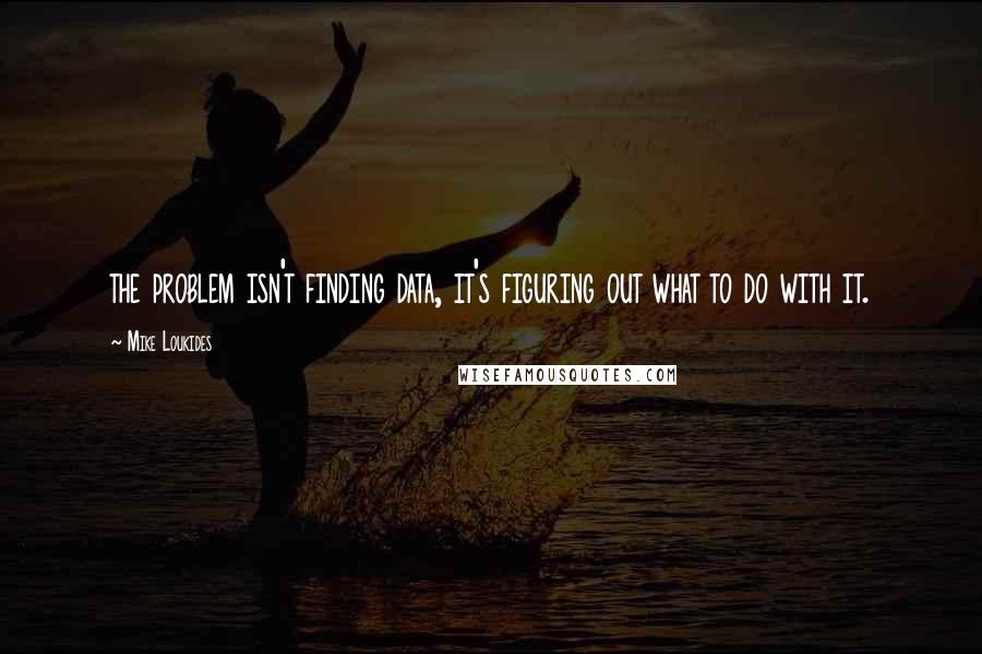 Mike Loukides Quotes: the problem isn't finding data, it's figuring out what to do with it.