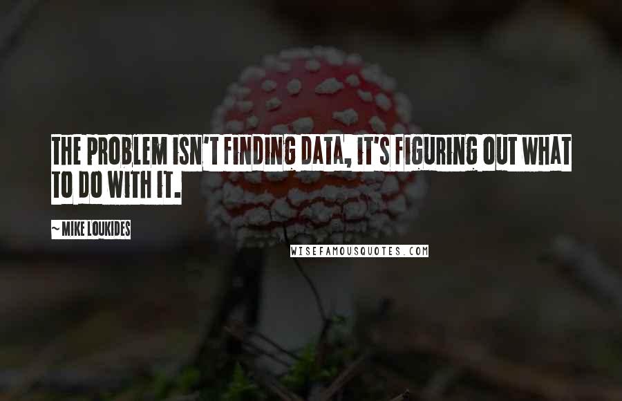 Mike Loukides Quotes: the problem isn't finding data, it's figuring out what to do with it.