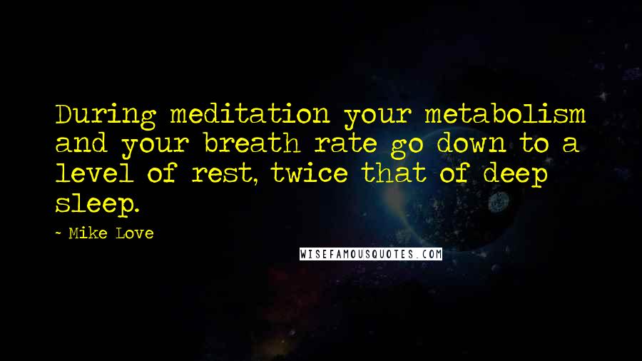 Mike Love Quotes: During meditation your metabolism and your breath rate go down to a level of rest, twice that of deep sleep.